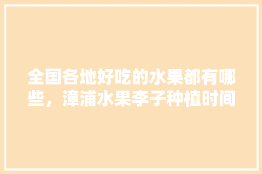 全国各地好吃的水果都有哪些，漳浦水果李子种植时间表。 全国各地好吃的水果都有哪些，漳浦水果李子种植时间表。 水果种植