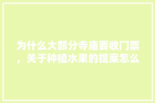 为什么大部分寺庙要收门票，关于种植水果的提案怎么写。 为什么大部分寺庙要收门票，关于种植水果的提案怎么写。 水果种植