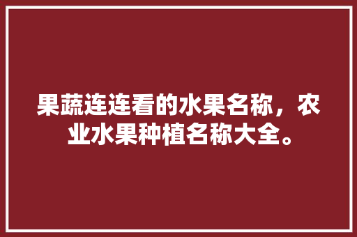 果蔬连连看的水果名称，农业水果种植名称大全。 果蔬连连看的水果名称，农业水果种植名称大全。 蔬菜种植