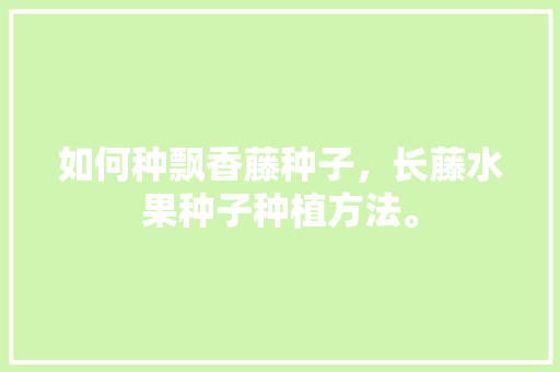 如何种飘香藤种子，长藤水果种子种植方法。 如何种飘香藤种子，长藤水果种子种植方法。 水果种植