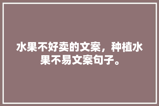 水果不好卖的文案，种植水果不易文案句子。 水果不好卖的文案，种植水果不易文案句子。 水果种植