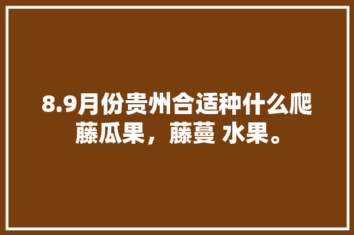 8.9月份贵州合适种什么爬藤瓜果，藤蔓 水果。 8.9月份贵州合适种什么爬藤瓜果，藤蔓 水果。 家禽养殖