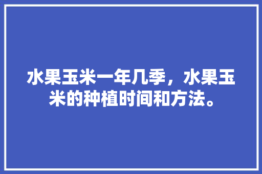 水果玉米一年几季，水果玉米的种植时间和方法。 水果种植