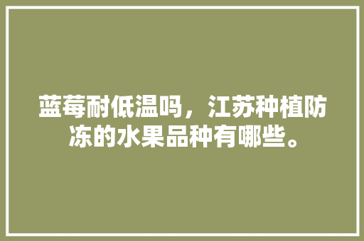 蓝莓耐低温吗，江苏种植防冻的水果品种有哪些。 蓝莓耐低温吗，江苏种植防冻的水果品种有哪些。 家禽养殖