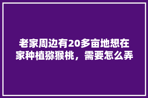 老家周边有20多亩地想在家种植猕猴桃，需要怎么弄呢，种植水果盆栽的视频教程。 老家周边有20多亩地想在家种植猕猴桃，需要怎么弄呢，种植水果盆栽的视频教程。 土壤施肥