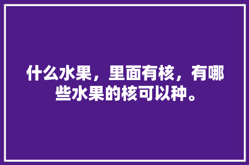 什么水果，里面有核，有哪些水果的核可以种。 什么水果，里面有核，有哪些水果的核可以种。 畜牧养殖