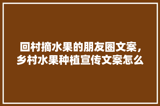 回村摘水果的朋友圈文案，乡村水果种植宣传文案怎么写。 回村摘水果的朋友圈文案，乡村水果种植宣传文案怎么写。 水果种植