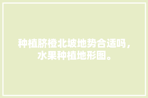 种植脐橙北坡地势合适吗，水果种植地形图。 种植脐橙北坡地势合适吗，水果种植地形图。 家禽养殖