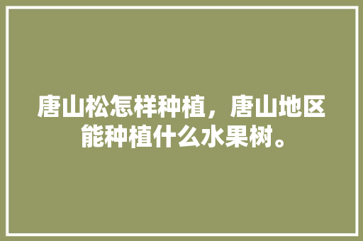 唐山松怎样种植，唐山地区能种植什么水果树。 唐山松怎样种植，唐山地区能种植什么水果树。 水果种植