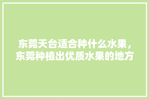 东莞天台适合种什么水果，东莞种植出优质水果的地方。 东莞天台适合种什么水果，东莞种植出优质水果的地方。 水果种植