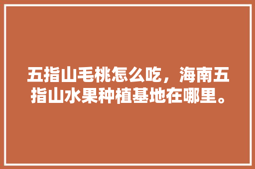 五指山毛桃怎么吃，海南五指山水果种植基地在哪里。 五指山毛桃怎么吃，海南五指山水果种植基地在哪里。 蔬菜种植