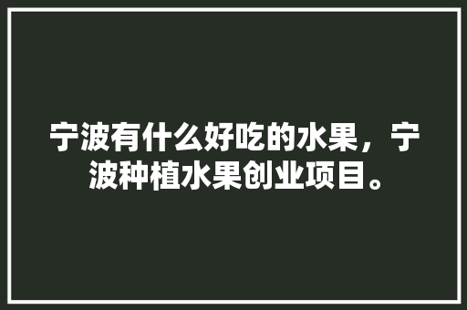 宁波有什么好吃的水果，宁波种植水果创业项目。 宁波有什么好吃的水果，宁波种植水果创业项目。 水果种植