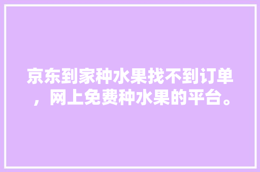 京东到家种水果找不到订单，网上免费种水果的平台。 京东到家种水果找不到订单，网上免费种水果的平台。 家禽养殖