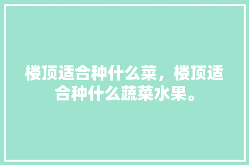 楼顶适合种什么菜，楼顶适合种什么蔬菜水果。 楼顶适合种什么菜，楼顶适合种什么蔬菜水果。 水果种植