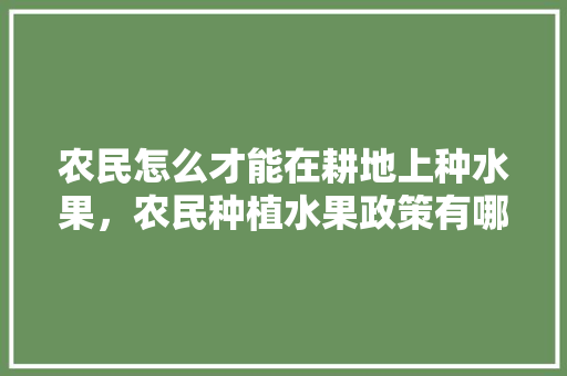 农民怎么才能在耕地上种水果，农民种植水果政策有哪些。 农民怎么才能在耕地上种水果，农民种植水果政策有哪些。 土壤施肥