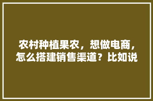 农村种植果农，想做电商，怎么搭建销售渠道？比如说平台什么之类的，抖音上种水果。 农村种植果农，想做电商，怎么搭建销售渠道？比如说平台什么之类的，抖音上种水果。 家禽养殖