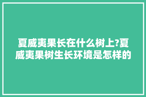 夏威夷果长在什么树上?夏威夷果树生长环境是怎样的，夏威夷种植什么水果最多呢。 夏威夷果长在什么树上?夏威夷果树生长环境是怎样的，夏威夷种植什么水果最多呢。 家禽养殖