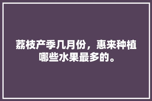 荔枝产季几月份，惠来种植哪些水果最多的。 荔枝产季几月份，惠来种植哪些水果最多的。 家禽养殖