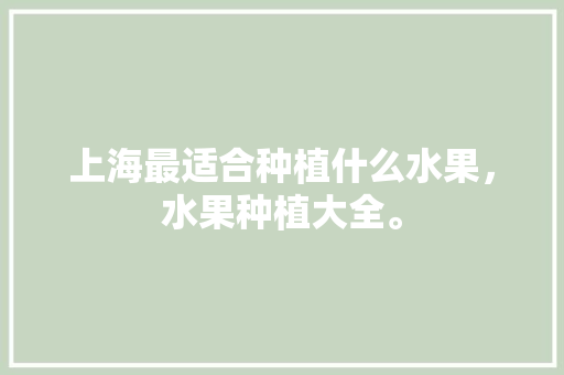 上海最适合种植什么水果，水果种植大全。 上海最适合种植什么水果，水果种植大全。 水果种植