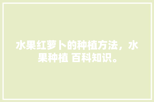 水果红萝卜的种植方法，水果种植 百科知识。 水果红萝卜的种植方法，水果种植 百科知识。 家禽养殖