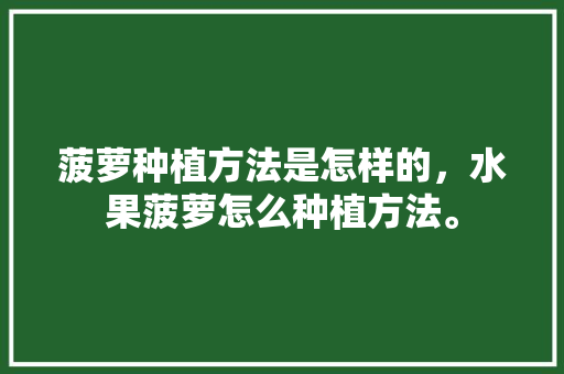 菠萝种植方法是怎样的，水果菠萝怎么种植方法。 菠萝种植方法是怎样的，水果菠萝怎么种植方法。 家禽养殖