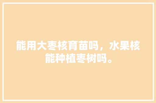 能用大枣核育苗吗，水果核能种植枣树吗。 能用大枣核育苗吗，水果核能种植枣树吗。 土壤施肥