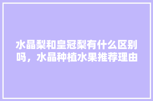 水晶梨和皇冠梨有什么区别吗，水晶种植水果推荐理由怎么写。 水晶梨和皇冠梨有什么区别吗，水晶种植水果推荐理由怎么写。 家禽养殖