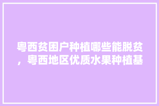 粤西贫困户种植哪些能脱贫，粤西地区优质水果种植基地。 粤西贫困户种植哪些能脱贫，粤西地区优质水果种植基地。 畜牧养殖