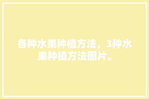 各种水果种植方法，3种水果种植方法图片。 各种水果种植方法，3种水果种植方法图片。 蔬菜种植