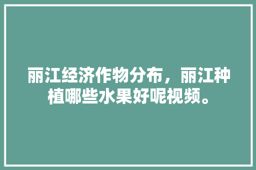 丽江经济作物分布，丽江种植哪些水果好呢视频。 丽江经济作物分布，丽江种植哪些水果好呢视频。 土壤施肥