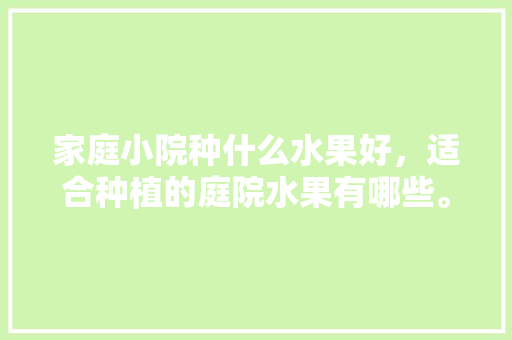 家庭小院种什么水果好，适合种植的庭院水果有哪些。 家庭小院种什么水果好，适合种植的庭院水果有哪些。 畜牧养殖