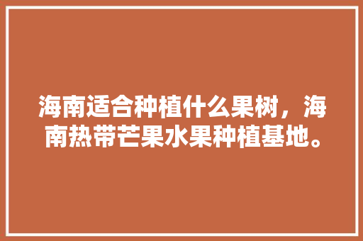 海南适合种植什么果树，海南热带芒果水果种植基地。 海南适合种植什么果树，海南热带芒果水果种植基地。 蔬菜种植