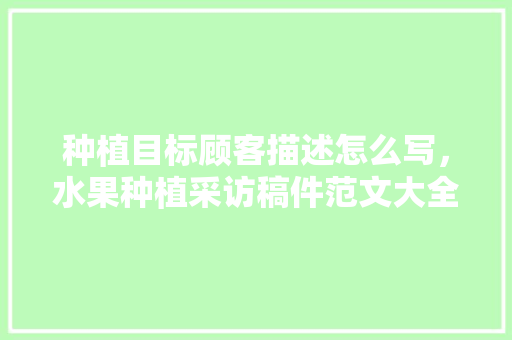 种植目标顾客描述怎么写，水果种植采访稿件范文大全。 种植目标顾客描述怎么写，水果种植采访稿件范文大全。 水果种植