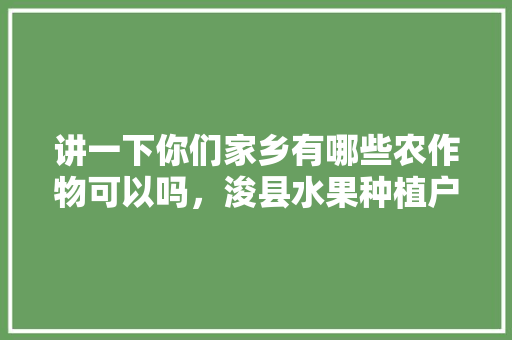 讲一下你们家乡有哪些农作物可以吗，浚县水果种植户名单公示。 讲一下你们家乡有哪些农作物可以吗，浚县水果种植户名单公示。 家禽养殖