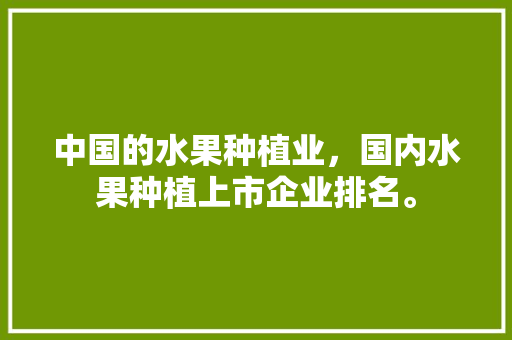 中国的水果种植业，国内水果种植上市企业排名。 中国的水果种植业，国内水果种植上市企业排名。 家禽养殖