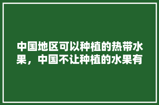 中国地区可以种植的热带水果，中国不让种植的水果有哪些。 中国地区可以种植的热带水果，中国不让种植的水果有哪些。 土壤施肥