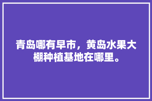 青岛哪有早市，黄岛水果大棚种植基地在哪里。 青岛哪有早市，黄岛水果大棚种植基地在哪里。 家禽养殖