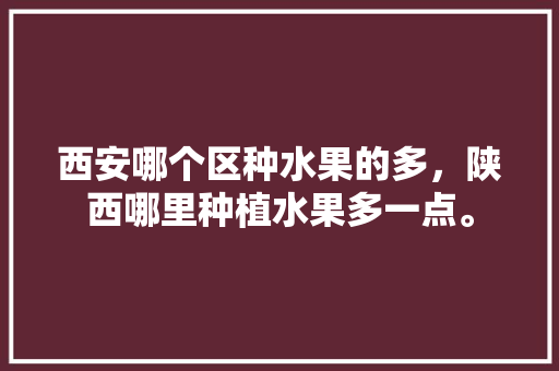 西安哪个区种水果的多，陕西哪里种植水果多一点。 西安哪个区种水果的多，陕西哪里种植水果多一点。 土壤施肥