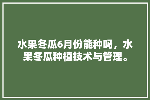 水果冬瓜6月份能种吗，水果冬瓜种植技术与管理。 水果冬瓜6月份能种吗，水果冬瓜种植技术与管理。 水果种植