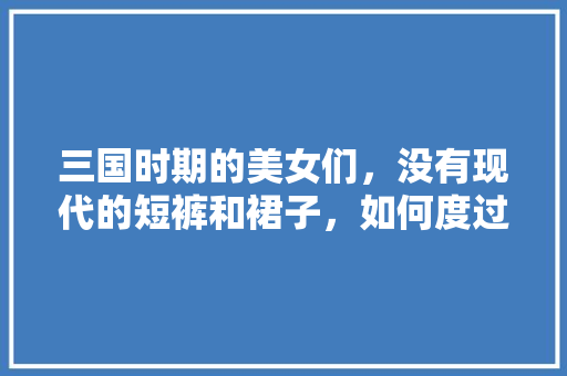 三国时期的美女们，没有现代的短裤和裙子，如何度过烈日炎炎的夏天的？如貂蝉、大小乔，凉亭种植水果图片欣赏大全。 三国时期的美女们，没有现代的短裤和裙子，如何度过烈日炎炎的夏天的？如貂蝉、大小乔，凉亭种植水果图片欣赏大全。 家禽养殖