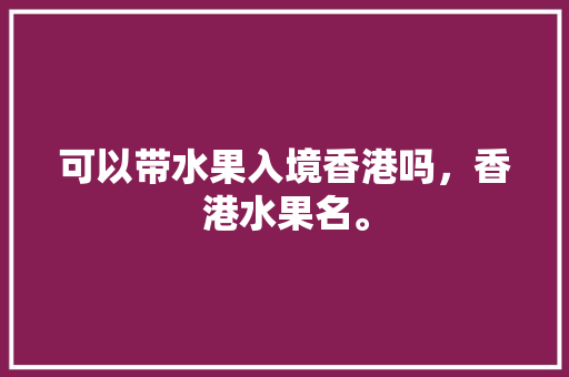 可以带水果入境香港吗，香港水果名。 可以带水果入境香港吗，香港水果名。 畜牧养殖