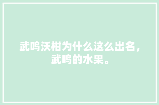 武鸣沃柑为什么这么出名，武鸣的水果。 武鸣沃柑为什么这么出名，武鸣的水果。 土壤施肥