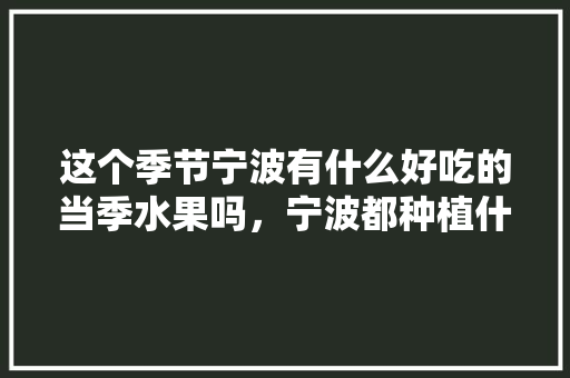 这个季节宁波有什么好吃的当季水果吗，宁波都种植什么水果品种。 这个季节宁波有什么好吃的当季水果吗，宁波都种植什么水果品种。 土壤施肥