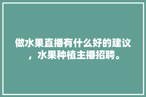 做水果直播有什么好的建议，水果种植主播招聘。 做水果直播有什么好的建议，水果种植主播招聘。 水果种植