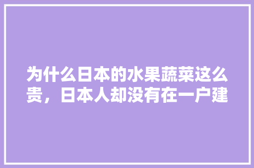 为什么日本的水果蔬菜这么贵，日本人却没有在一户建院子里种水果种菜的习惯呢，日本天价水果种植视频。 为什么日本的水果蔬菜这么贵，日本人却没有在一户建院子里种水果种菜的习惯呢，日本天价水果种植视频。 家禽养殖