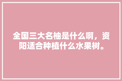 全国三大名柚是什么啊，资阳适合种植什么水果树。 全国三大名柚是什么啊，资阳适合种植什么水果树。 土壤施肥