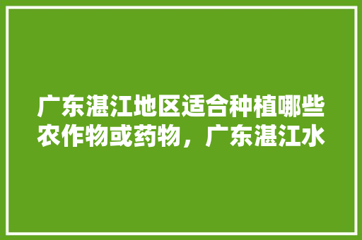 广东湛江地区适合种植哪些农作物或药物，广东湛江水果种植面积多少。 广东湛江地区适合种植哪些农作物或药物，广东湛江水果种植面积多少。 家禽养殖