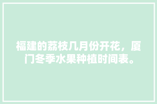 福建的荔枝几月份开花，厦门冬季水果种植时间表。 福建的荔枝几月份开花，厦门冬季水果种植时间表。 土壤施肥