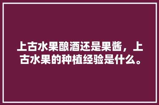 上古水果酿酒还是果酱，上古水果的种植经验是什么。 上古水果酿酒还是果酱，上古水果的种植经验是什么。 家禽养殖