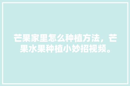 芒果家里怎么种植方法，芒果水果种植小妙招视频。 芒果家里怎么种植方法，芒果水果种植小妙招视频。 水果种植